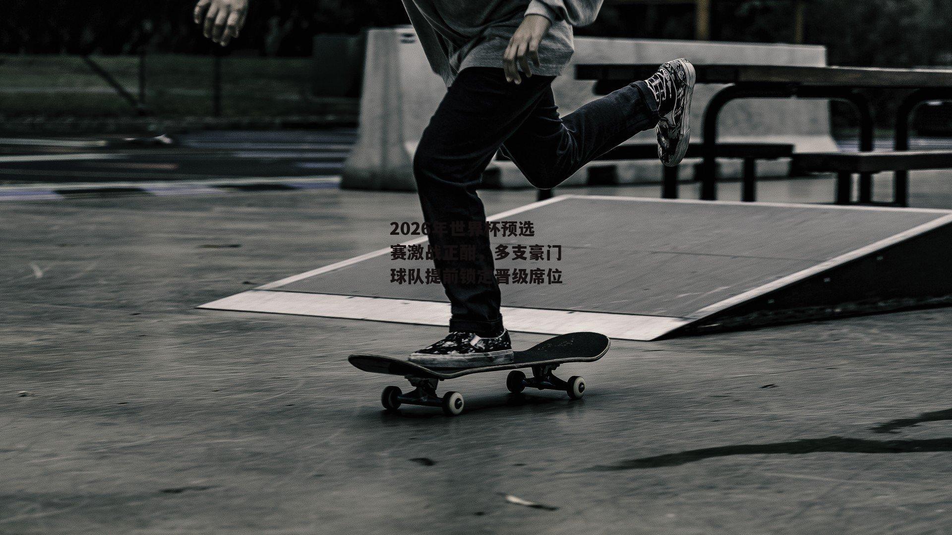 2026年世界杯预选赛激战正酣，多支豪门球队提前锁定晋级席位