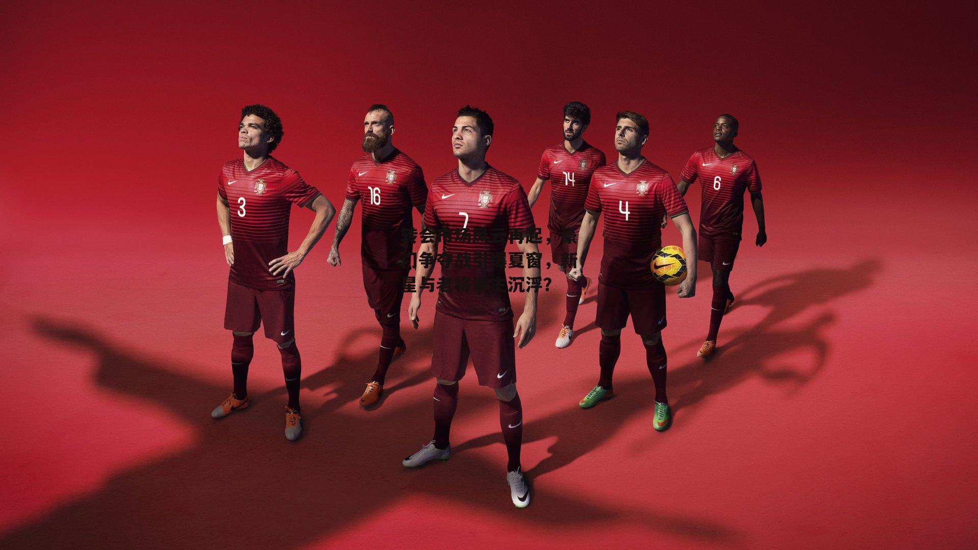 转会市场风云再起，豪门争夺战引爆夏窗，新星与老将谁主沉浮？