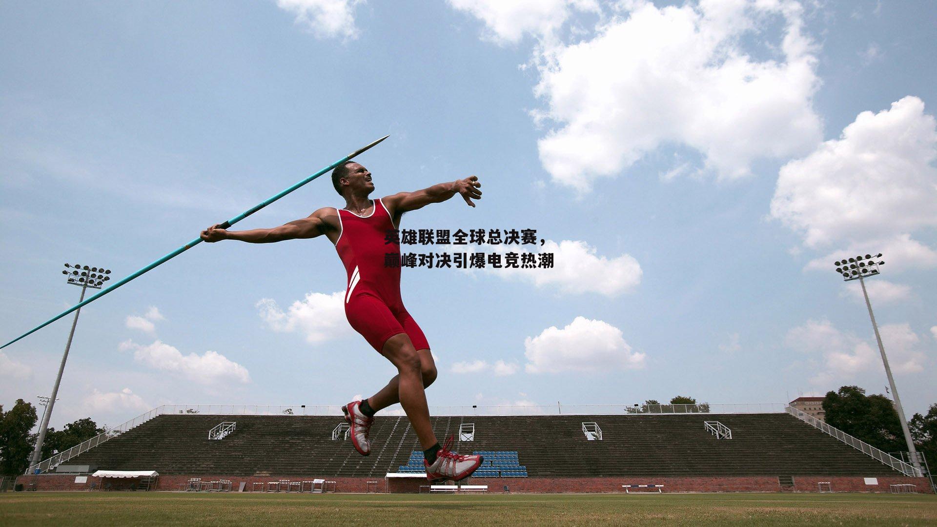 英雄联盟全球总决赛，巅峰对决引爆电竞热潮