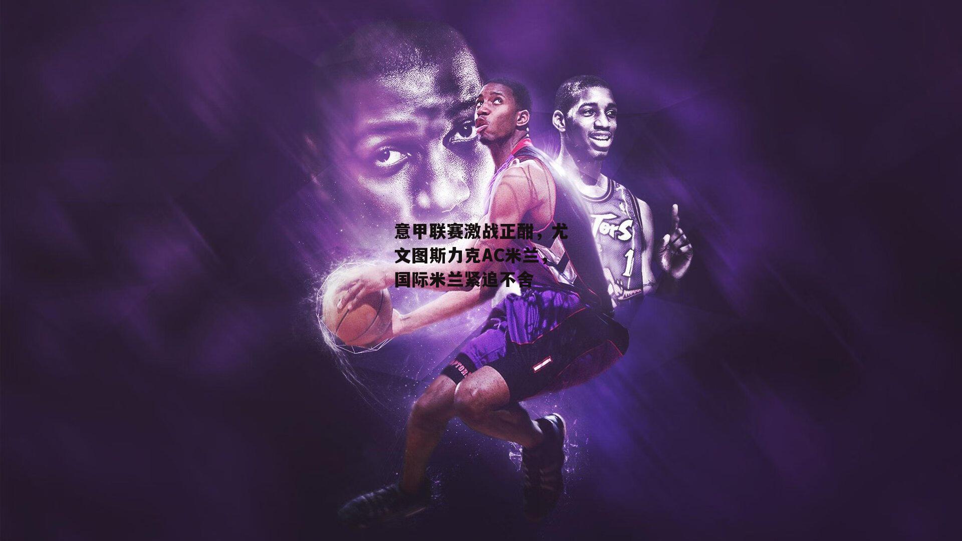 意甲联赛激战正酣，尤文图斯力克AC米兰，国际米兰紧追不舍