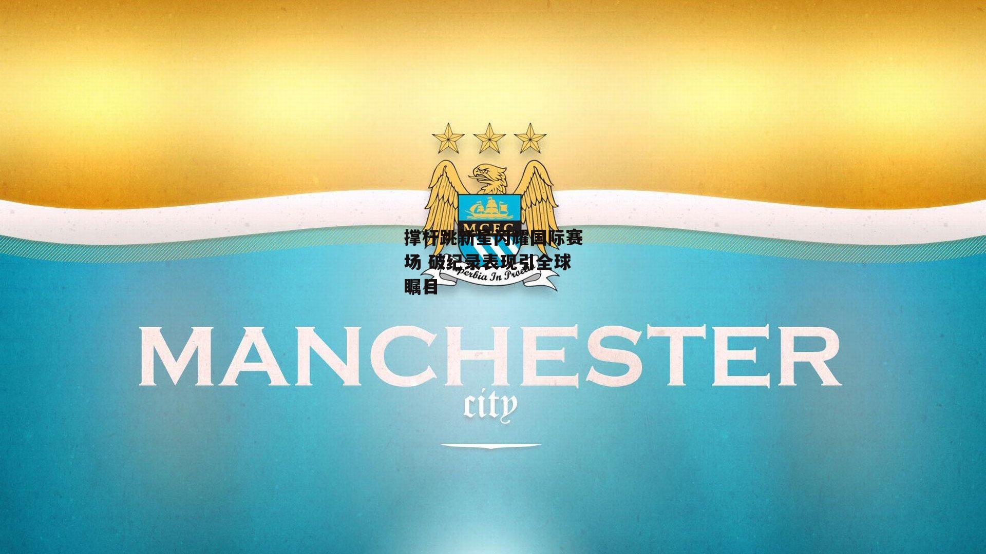 撑杆跳新星闪耀国际赛场 破纪录表现引全球瞩目