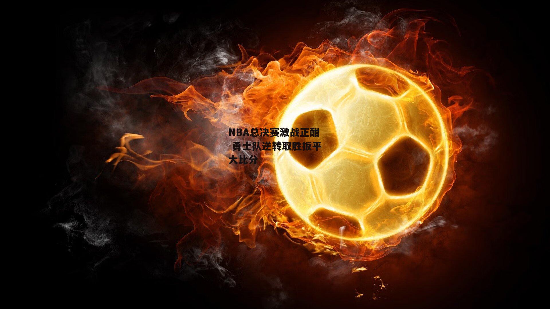 NBA总决赛激战正酣 勇士队逆转取胜扳平大比分
