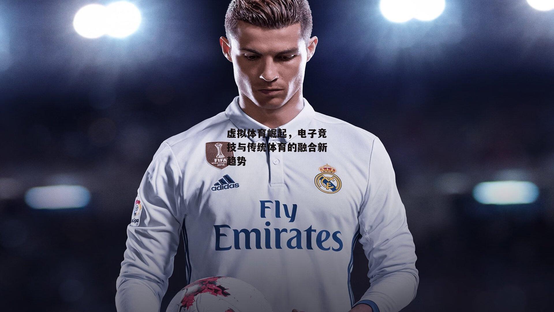 虚拟体育崛起,电子竞技与传统体育的融合新趋势